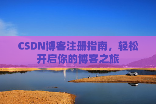 CSDN博客注册指南,轻松开启你的博客之旅 CSDN博客注册指南,轻松开启你的博客之旅